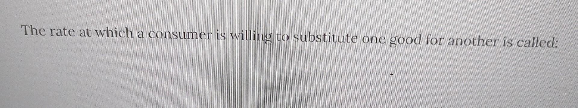Solved The rate at which a consumer is willing to substitute | Chegg.com