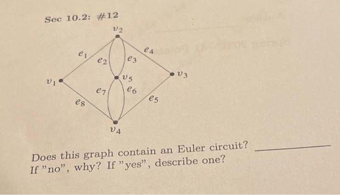 Sec 10.2: #12 V2 es e2 VI V3 es es V4 Does this graph contain an Euler circuit? If no, why? If yes, describe one? e17 e3