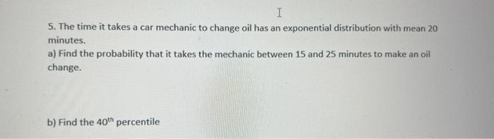 5. The time it takes a car mechanic to change oil has an exponential distribution with mean 20 minutes.
a) Find the probabili