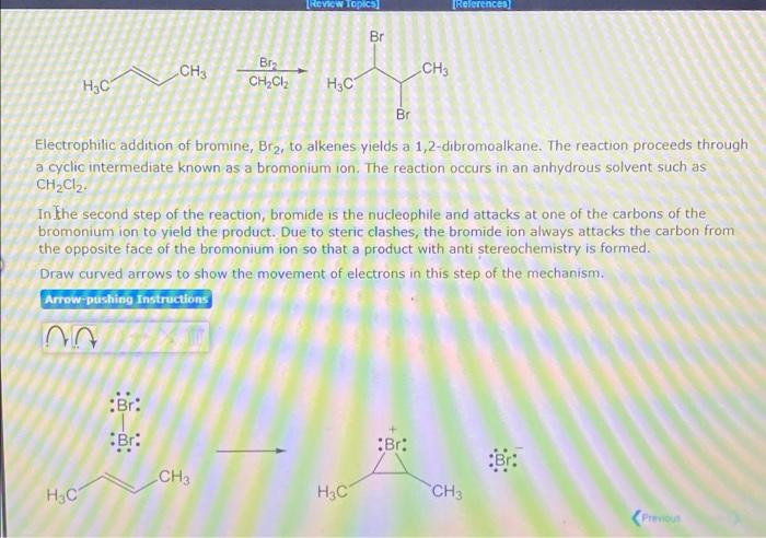 [Review Topics
References
Br
CH3
Bru
CH3
H3C
CH2CIz H3C
Br
Electrophilic addition of bromine, Br?, to alkenes yields a 1,2-di