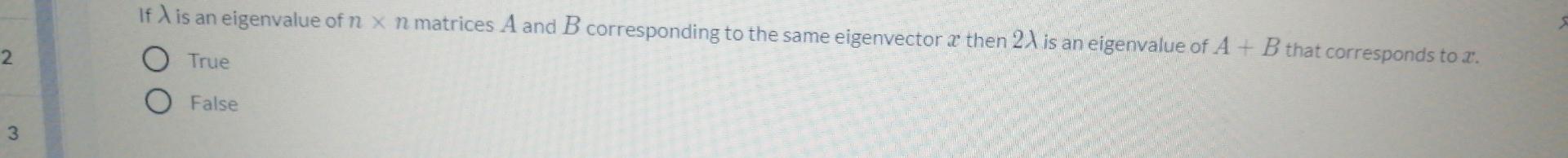 2
If I is an eigenvalue of n x n matrices A and B corresponding to the same eigenvector x then 21 is an eigenvalue of A + B t