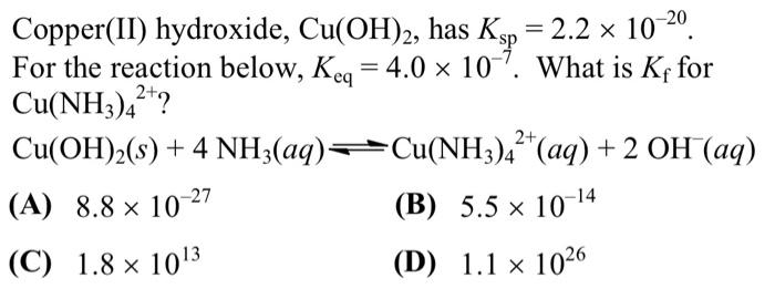 Copper(II) hydroxide, Cu(OH)2, has Ksp = 2.2 × 10-20
For the reaction below, Keq = 4.0 × 107. What is Kf for
Cu(NH3)4+?
Cu(OH