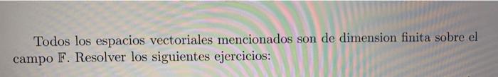 Todos los espacios vectoriales mencionados son de dimension finita sobre el campo \( \mathbb{F} \). Resolver los siguientes e