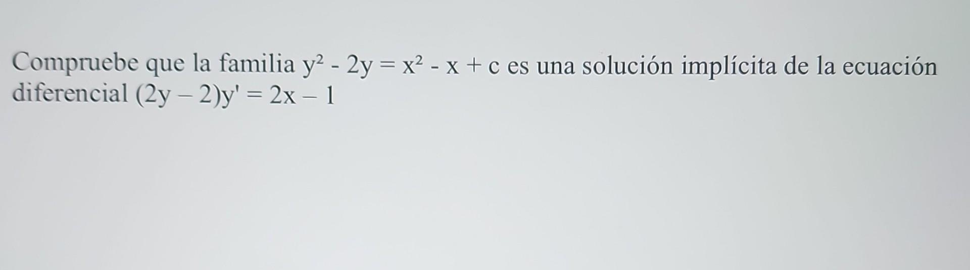 Compruebe que la familia \( \mathrm{y}^{2}-2 \mathrm{y}=\mathrm{x}^{2}-\mathrm{x}+\mathrm{c} \) es una solución implícita de