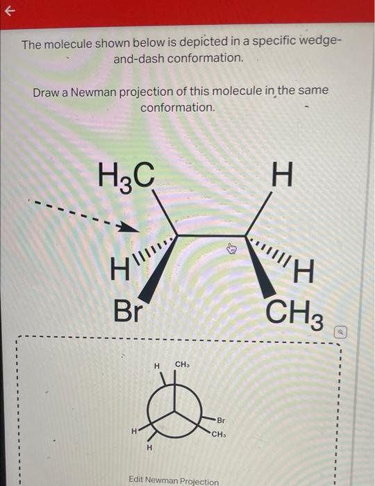 The molecule shown below is depicted in a specific wedgeand-dash conformation.

Draw a Newman projection of this molecule in 