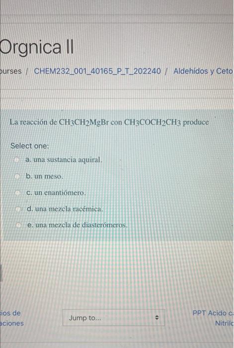 Orgnica II purses CHEM232_001_40165_P_L_202240 / Aldehídos y Ceto La reacción de CH3CH2MgBr con CH3COCH2CH3 produce Select on