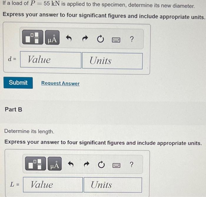 If a load of \( P=55 \mathrm{kN} \) is applied to the specimen, determine its new diameter.
Express your answer to four signi