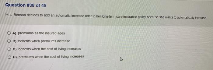 Question #38 of 45 Mrs. Benson decides to add an automatic increase rider to her long-term care insurance policy because she