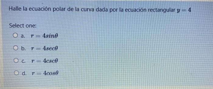 Halle la ecuación polar de la curva dada por la ecuación rectangular y = 4 Select one: Оа. r=4sino Ob. r = 4sece O c. r = 4cs