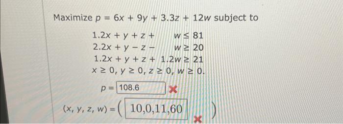 \( \begin{array}{l}p=6 x+9 y+3.3 z+12 w \\ 1.2 x+y+z+\quad w \leq 81 \\ 2.2 x+y-z-\quad w \geq 20 \\ 1.2 x+y+z+1.2 w \geq 21