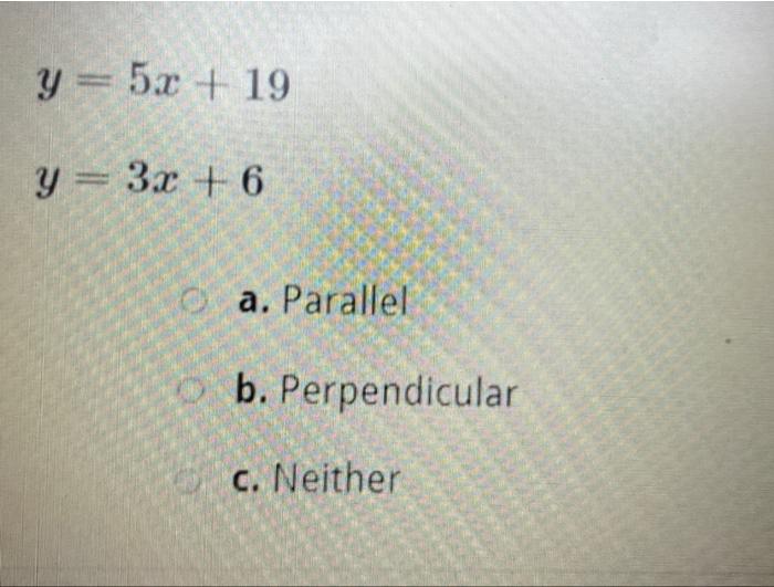 \[ \begin{array}{l} y=5 x+19 \\ y=3 x+6 \end{array} \] a. Parallel b. Perpendicular c. Neither