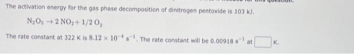The activation energy for the gas phase decomposition of dinitrogen pentoxide is \( 103 \mathrm{~kJ} \).
\[
\mathrm{N}_{2} \m