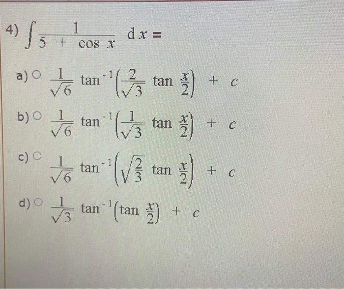 4) \( \int \frac{1}{5+\cos x} d x= \) a) \( \frac{1}{\sqrt{6}} \tan ^{-1}\left(\frac{2}{\sqrt{3}} \tan \frac{x}{2}\right)+c \