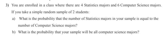 3) You are enrolled in a class where there are 4 Statistics majors and 6 Computer Science majors.
If you take a simple random
