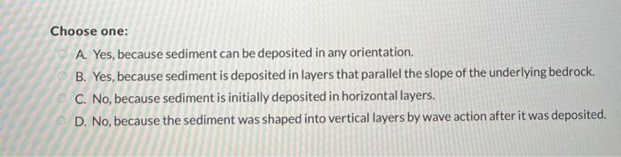 Choose one:
A. Yes, because sediment can be deposited in any orientation.
B. Yes, because sediment is deposited in layers tha