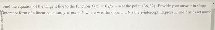 Find the equation of the tangent line to the function \( f(x)=6 \sqrt{x}-4 \) at the point \( (36,32) \). Provide your answer