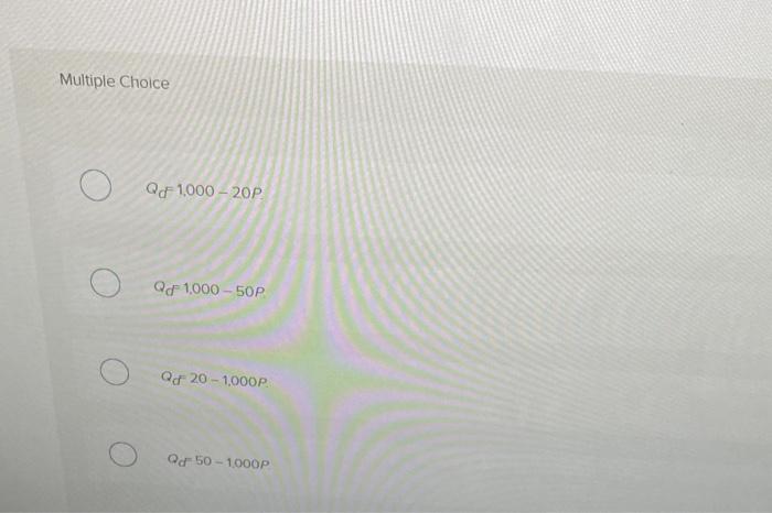 Multiple Choice
\[
Q_{d}=1,000-20 P
\]
\[
Q_{d}=1.000-50 P
\]
\[
Q_{d}=20-1.000 P
\]
\[
Q_{d}=50-1.000 P
\]