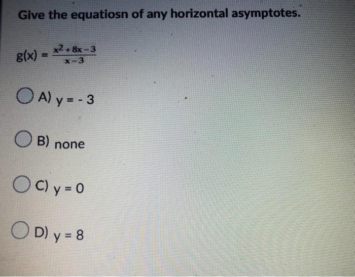 Give the equatiosn of any horizontal asymptotes. g(x)= x2+8x-3 x-3 A) y = - 3 OB) none OC) y = 0 D) y = 8