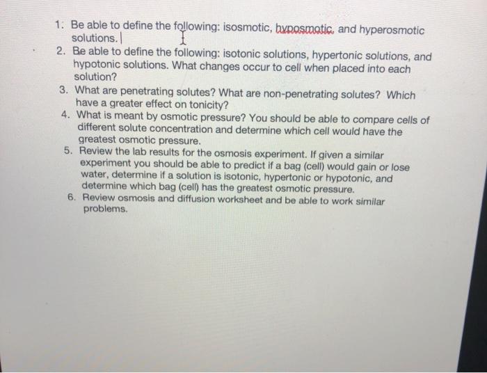 1. Be able to define the following: isosmotic, hyposmatic, and hyperosmotic solutions. 2. Be able to define the following: is