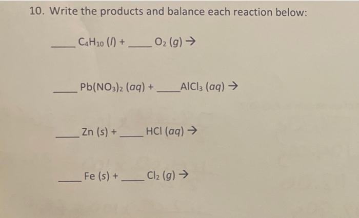 10. Write the products and balance each reaction below:
—
C4H10 (/) + O?(g) ?
??
Pb(NO3)2 (aq) +_____AlCl3 (aq) ?
_Zn (s) + H