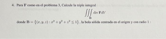 4. Para \( \mathbf{F} \) como en el problema 3 , Calcule la triple integral \[ \iiint_{\mathbf{B}} \operatorname{div} \mathbf