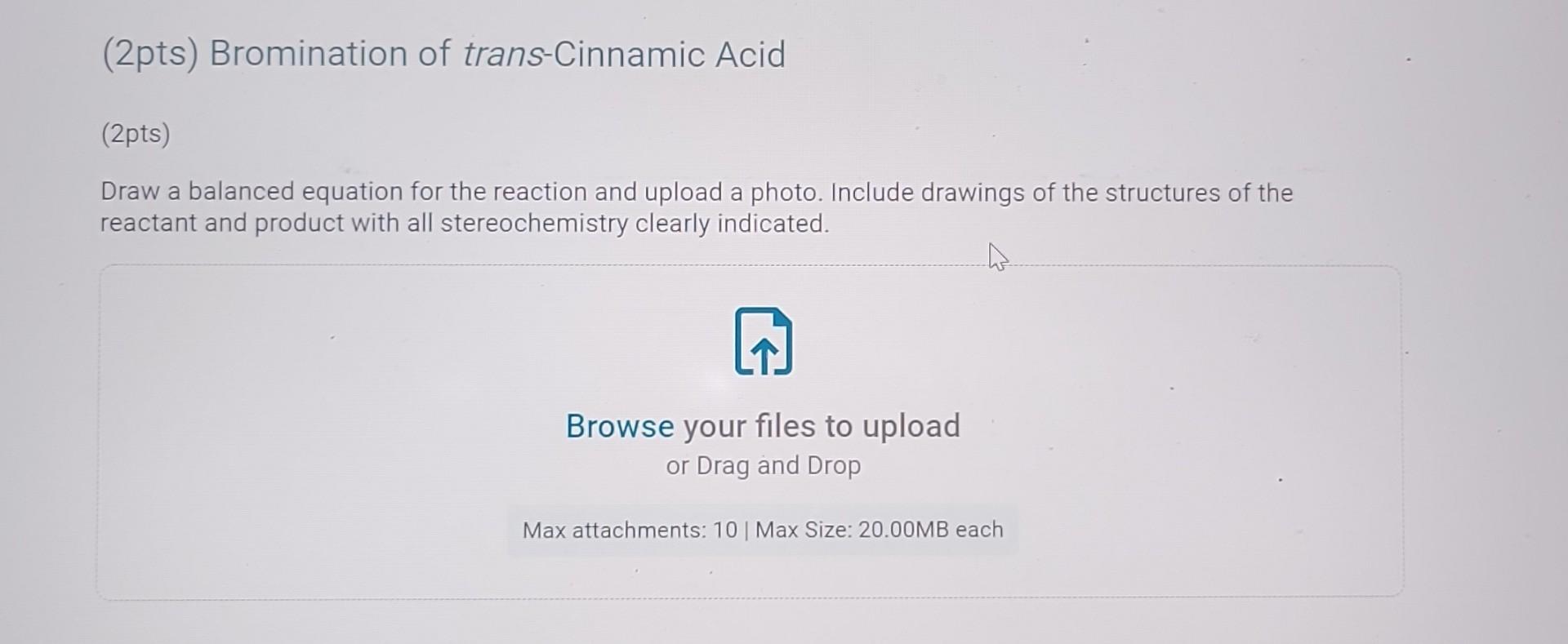 (2pts) Bromination of trans-Cinnamic Acid
(2pts)
Draw a balanced equation for the reaction and upload a photo. Include drawin