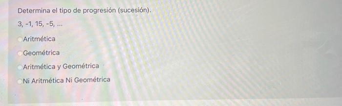 Determina el tipo de progresión (sucesión). \[ 3,-1,15,-5, \ldots \] Aritmética Geométrica Aritmética y Geométrica Ni Aritmét