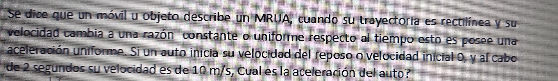 Se dice que un móvil u objeto describe un MRUA, cuando su trayectoria es rectilínea y su velocidad cambia a una razón constan