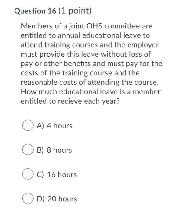 Question 16 (1 point) members of a joint ohs committee are entitled to annual educational leave to attend training courses an