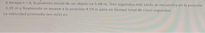 A tiempo \( t=0 \), la posición inicial de un objeto es \( 5.98 \mathrm{~m} \). Tres segundos más tarde se encuentra en la po