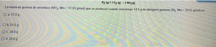 N2(g) + 3H2 (9) -- 2NH3(9) La masa en gramos de amoniaco (NH3, Mm = 17.03 g/mol) que se producen cuando reaccionan 140 g de n