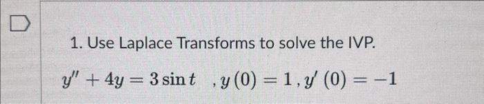 1. Use Laplace Transforms to solve the IVP. \[ y^{\prime \prime}+4 y=3 \sin t,, y(0)=1, y^{\prime}(0)=-1 \]