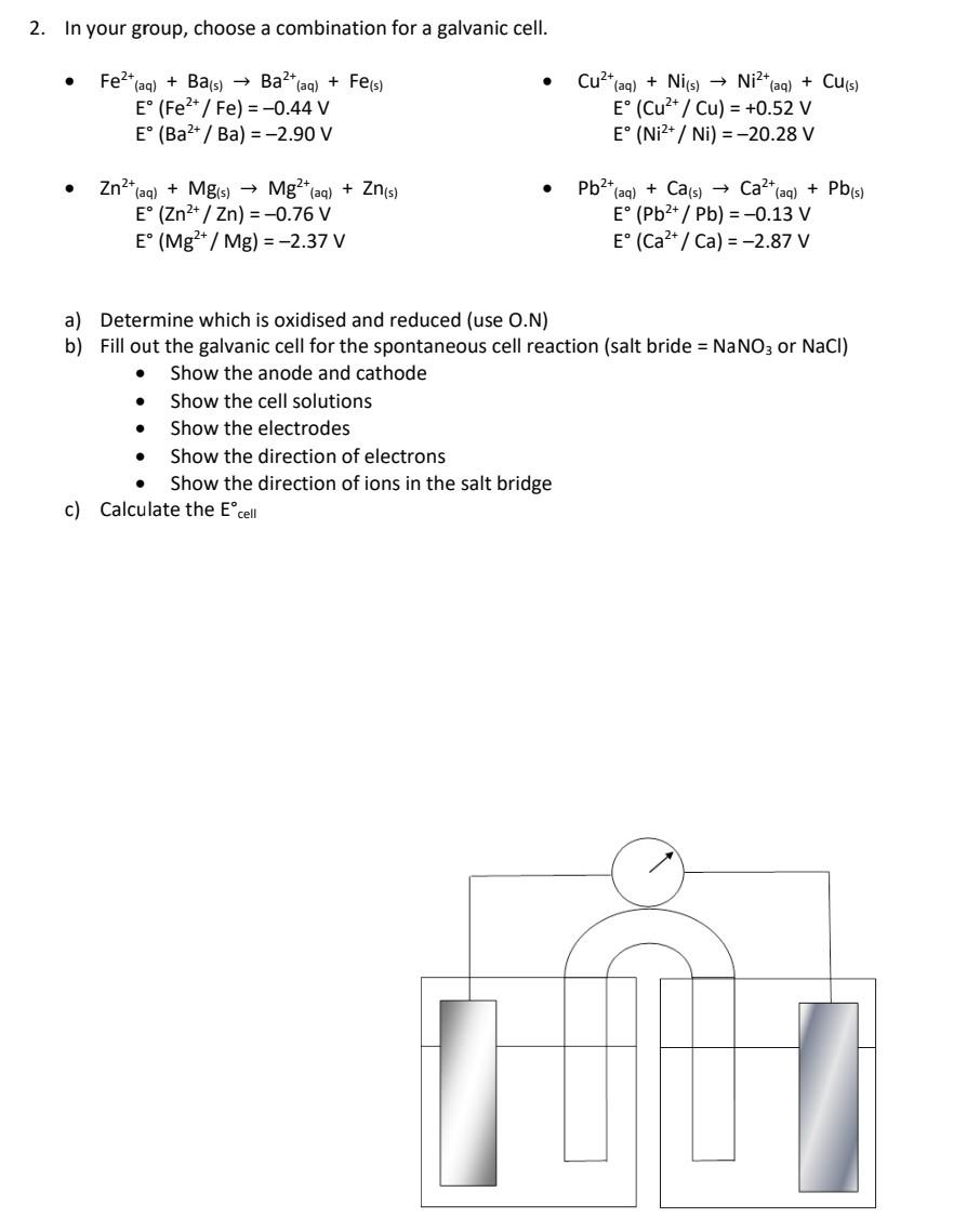 In your group, choose a combination for a galvanic cell.
- \( \mathrm{Fe}^{2+}{ }_{(\mathrm{aq})}+\mathrm{Ba}_{(\mathrm{s})} 