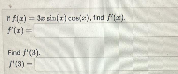 If \( f(x)=3 x \sin (x) \cos (x) \), find \( f^{\prime}(x) \). \( f^{\prime}(x)= \) Find \( f^{\prime}(3) \). \( f^{\prime}(3