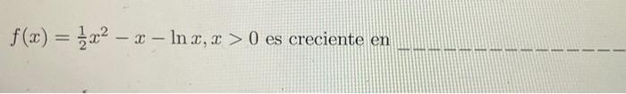 \( f(x)=\frac{1}{2} x^{2}-x-\ln x, x>0 \) es creciente en