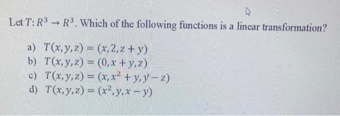 Let T: R³ a) T(x, y, z) = (x, 2, z + y) b) T(x, y, z) = T(x, y, z) = T(x, y, z) = c) 4 R³. Which of the following functions i