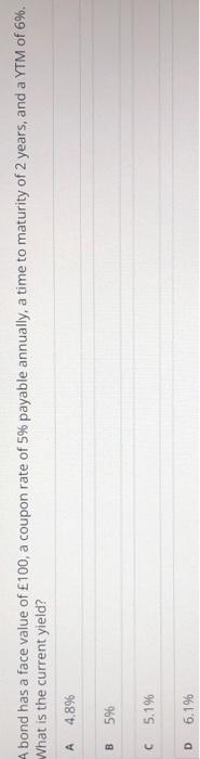 A bond has a face value of £100, a coupon rate of 5% payable annually, a time to maturity of 2 years, and a YTM of 6%.
What i