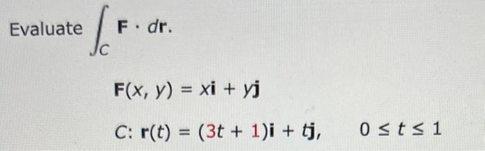 \( \int_{C} \mathbf{F} \cdot d \mathbf{r} \) \( \mathbf{F}(x, y)=x \mathbf{i}+y \mathbf{j} \) \( \quad C: \mathbf{r}(t)=(3 t+