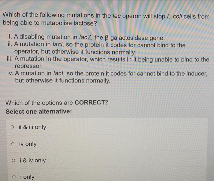 Which of the following mutations in the lac operon will stop E.coli cells from being able to metabolise lactose?
i. A disabli