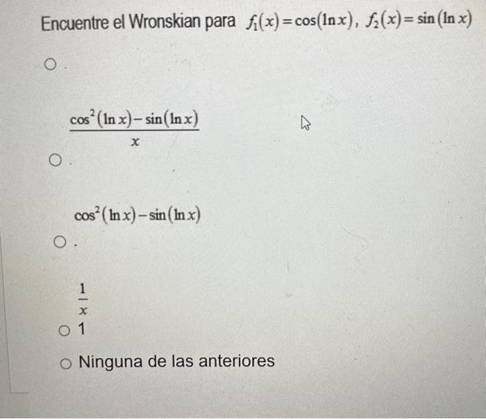 Encuentre el Wronskian para \( f_{1}(x)=\cos (\ln x), f_{2}(x)=\sin (\ln x) \) \[ \frac{\cos ^{2}(\ln x)-\sin (\ln x)}{x} \]