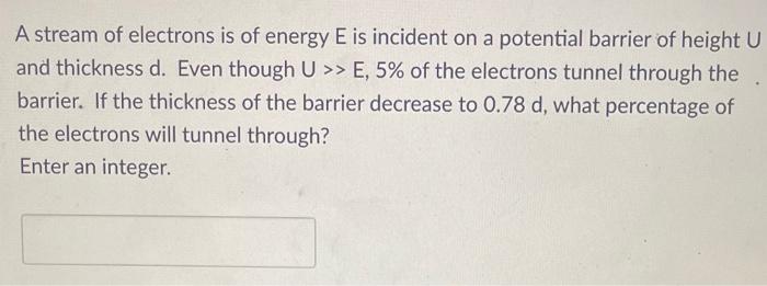 A stream of electrons is of energy \( E \) is incident on a potential barrier of height \( U \) and thickness d. Even though 