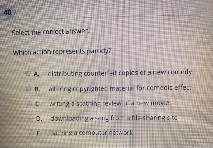 40 Select the correct answer. Which action represents parody? distributing counterfeit copies of a new comedy A. altering cop