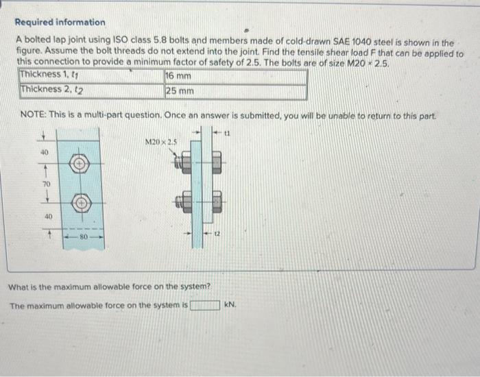 Required information
A bolted lap joint using ISO class \( 5.8 \) bolts and members made of cold-drawn SAE 1040 steel is show