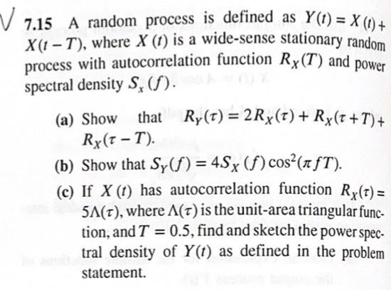 V
(a) Show
7.15 A random process is defined as Y(t) = X(t) +
X(1-T), where X (1) is a wide-sense stationary random
process wi