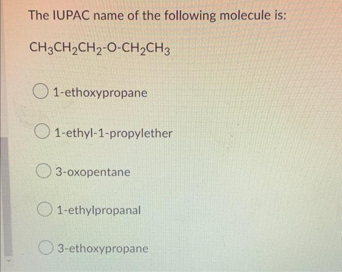 The IUPAC name of the following molecule is:
CH3CH?CH2-O-CH?CH3
O1-ethoxypropane
O1-ethyl-1-propylether
3-oxopentane
1-ethylp