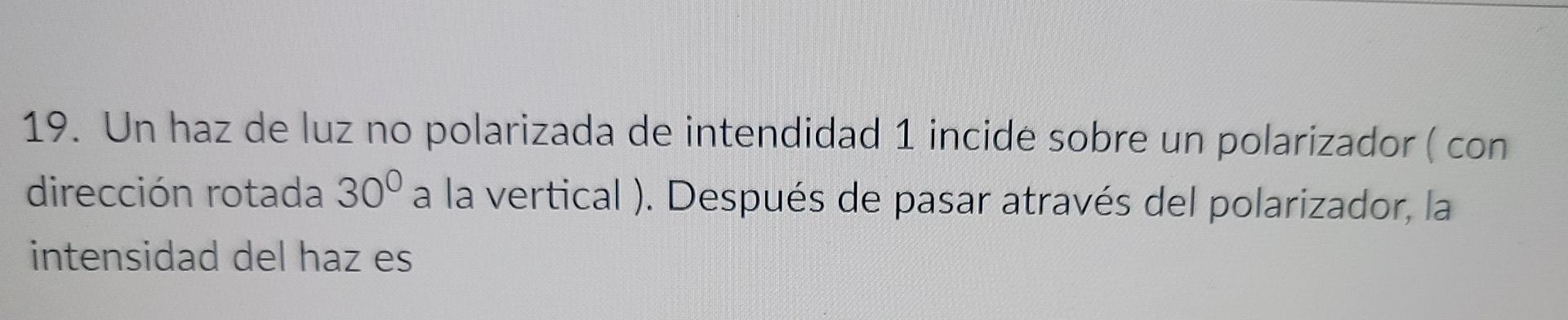 19. Un haz de luz no polarizada de intendidad 1 incide sobre un polarizador (con dirección rotada 300 a la vertical). Después