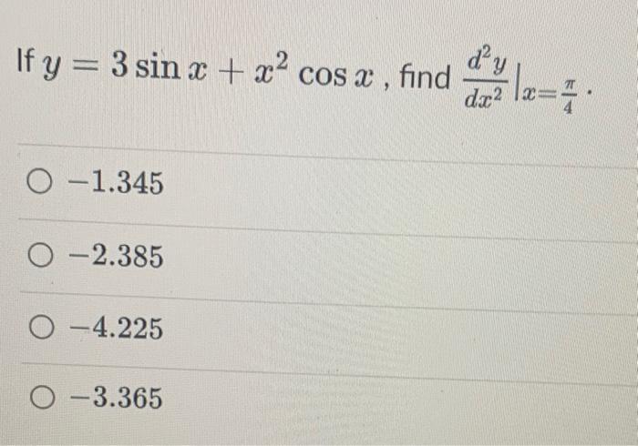 If \( y=3 \sin x+x^{2} \cos x \), find \( \left.\frac{d^{2} y}{d x^{2}}\right|_{x=\frac{\pi}{4}} \) \( -1.345 \) \( -2.385 \)