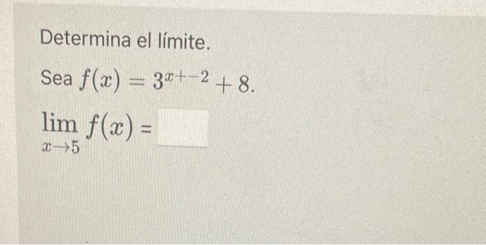 Determina el límite. Sea \( f(x)=3^{x+-2}+8 \) \[ \lim _{x \rightarrow 5} f(x)= \]