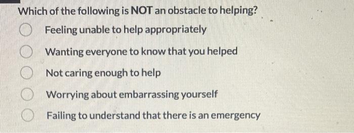 Which of the following is NOT an obstacle to helping?
Feeling unable to help appropriately
Wanting everyone to know that you 