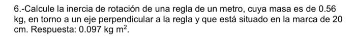 6.-Calcule la inercia de rotación de una regla de un metro, cuya masa es de 0.56 \( \mathrm{kg} \), en torno a un eje perpend